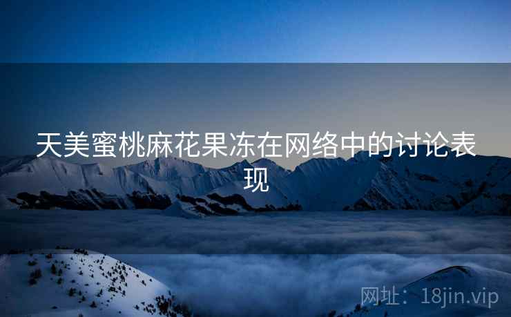天美蜜桃麻花果冻在网络中的讨论表现