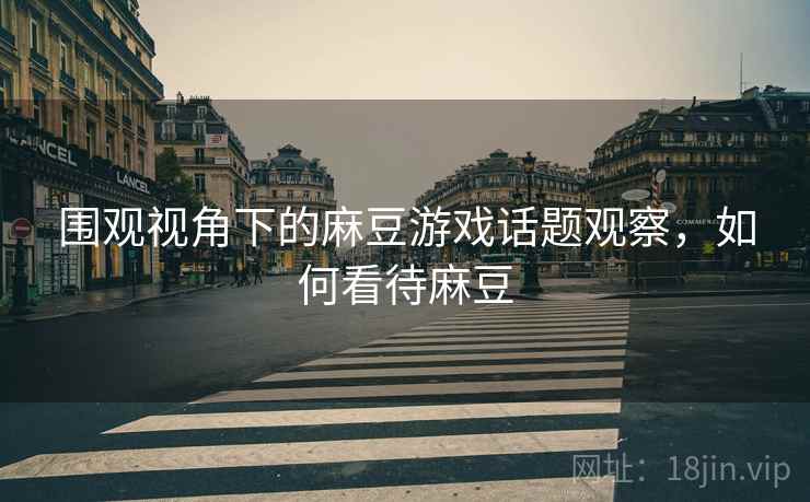 围观视角下的麻豆游戏话题观察,如何看待麻豆 围观视角下的麻豆游戏话题观察,如何看待麻豆