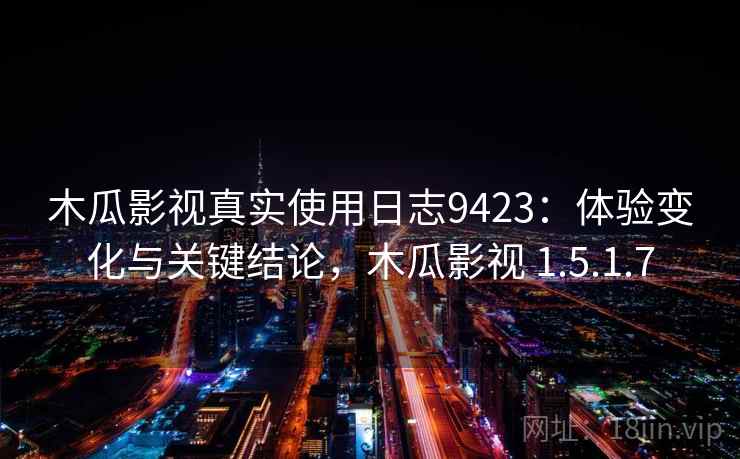木瓜影视真实使用日志9423:体验变化与关键结论,木瓜影视 1.5.1.7 木瓜影视真实使用日志9423:体验变化与关键结论,木瓜影视 1.5.1.7