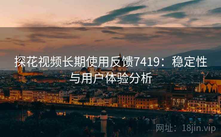 探花视频长期使用反馈7419:稳定性与用户体验分析 探花视频长期使用反馈7419:稳定性与用户体验分析