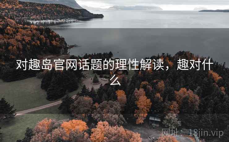 对趣岛官网话题的理性解读,趣对什么 对趣岛官网话题的理性解读,趣对什么