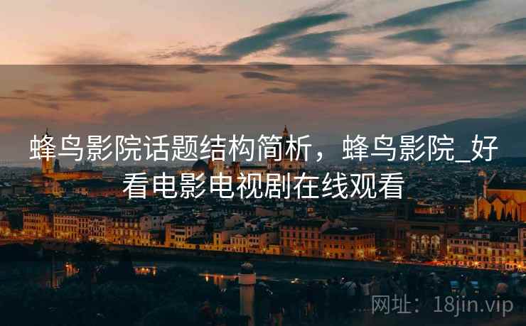 蜂鸟影院话题结构简析，蜂鸟影院_好看电影电视剧在线观看