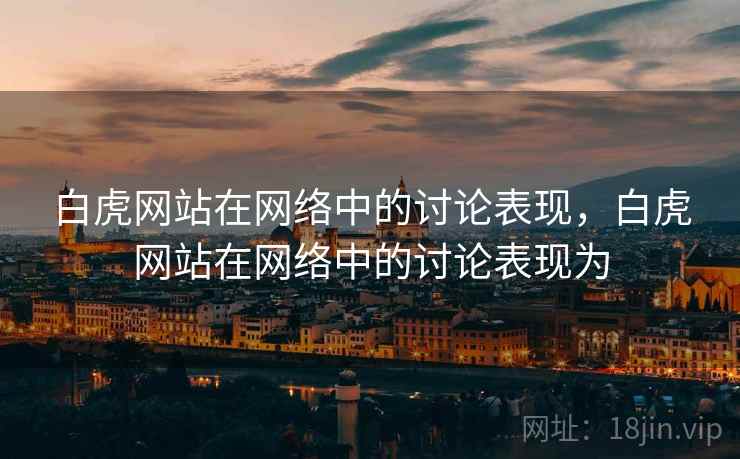 白虎网站在网络中的讨论表现,白虎网站在网络中的讨论表现为 白虎网站在网络中的讨论表现,白虎网站在网络中的讨论表现为
