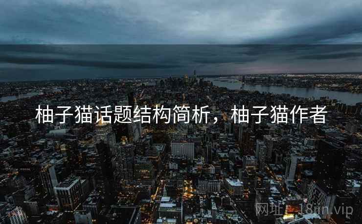 柚子猫话题结构简析,柚子猫作者 柚子猫话题结构简析,柚子猫作者