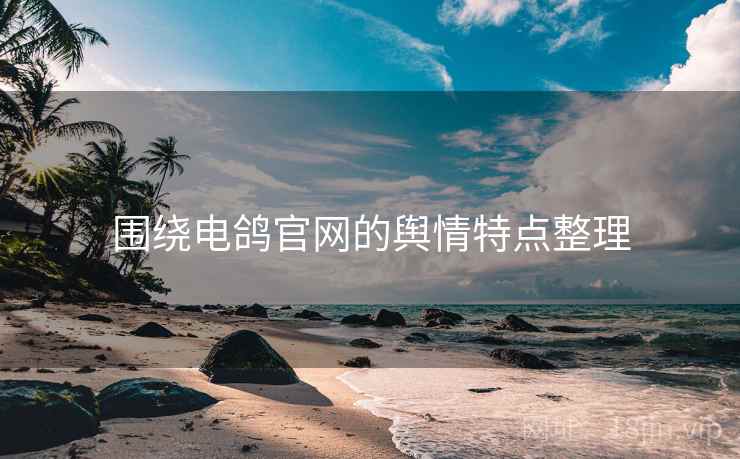围绕电鸽官网的舆情特点整理 围绕电鸽官网的舆情特点整理