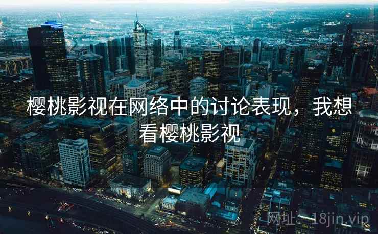 樱桃影视在网络中的讨论表现,我想看樱桃影视 樱桃影视在网络中的讨论表现,我想看樱桃影视