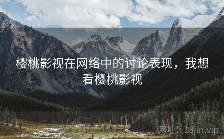 樱桃影视在网络中的讨论表现，我想看樱桃影视