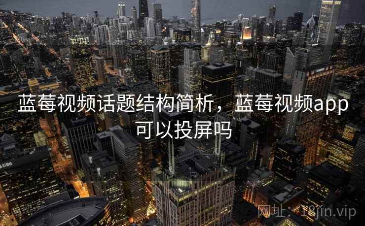 蓝莓视频话题结构简析,蓝莓视频app可以投屏吗 蓝莓视频话题结构简析,蓝莓视频app可以投屏吗
