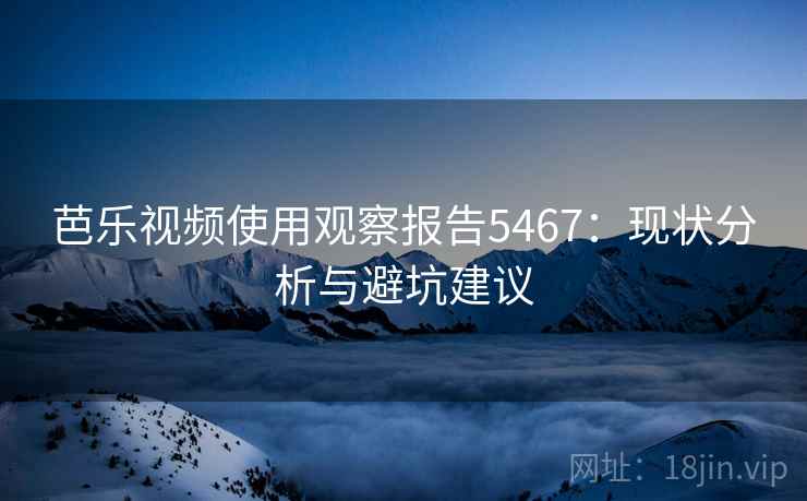 芭乐视频使用观察报告5467：现状分析与避坑建议
