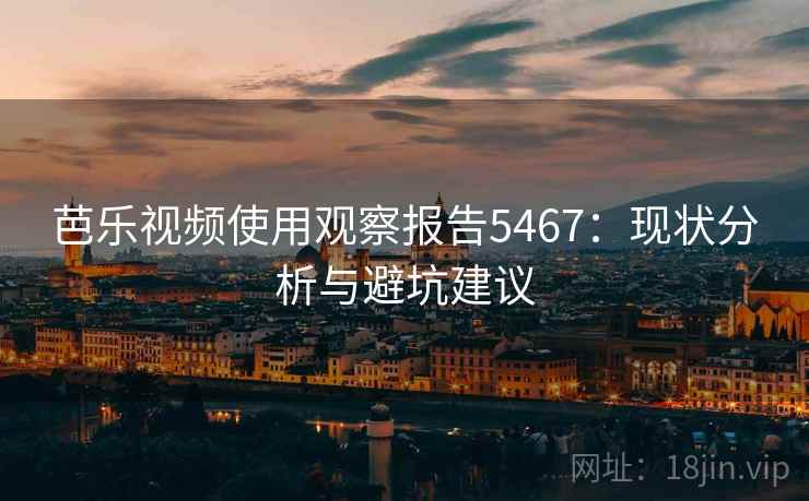 芭乐视频使用观察报告5467:现状分析与避坑建议 芭乐视频使用观察报告5467:现状分析与避坑建议