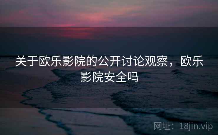 关于欧乐影院的公开讨论观察,欧乐影院安全吗 关于欧乐影院的公开讨论观察,欧乐影院安全吗