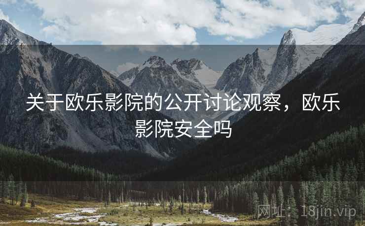 关于欧乐影院的公开讨论观察,欧乐影院安全吗 关于欧乐影院的公开讨论观察,欧乐影院安全吗