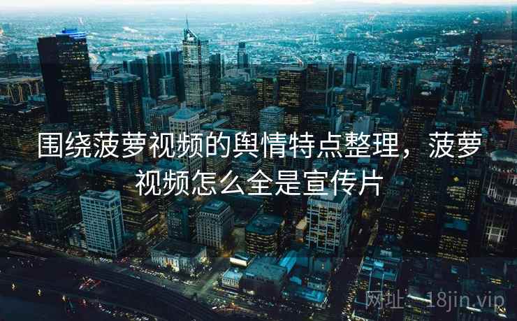 围绕菠萝视频的舆情特点整理,菠萝视频怎么全是宣传片 围绕菠萝视频的舆情特点整理,菠萝视频怎么全是宣传片