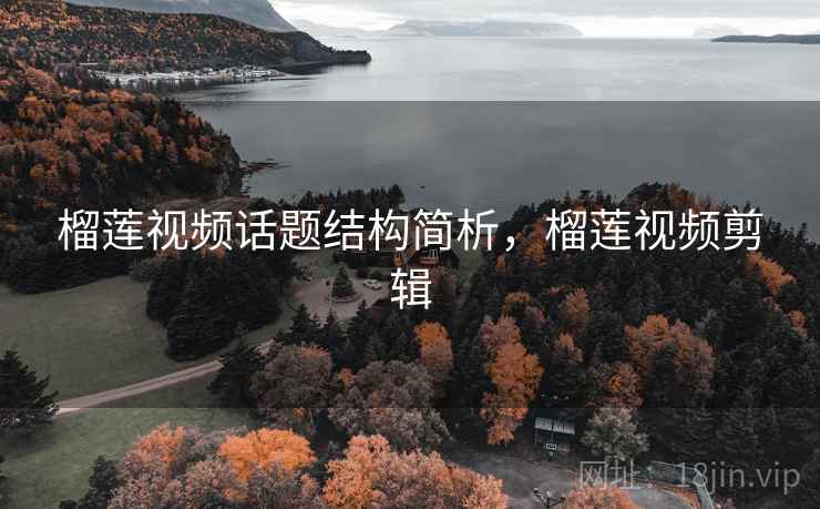 榴莲视频话题结构简析,榴莲视频剪辑 榴莲视频话题结构简析,榴莲视频剪辑