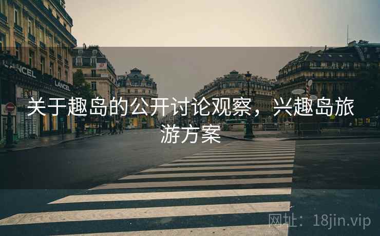 关于趣岛的公开讨论观察，兴趣岛旅游方案