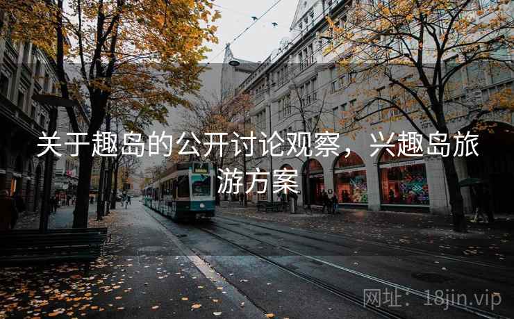 关于趣岛的公开讨论观察,兴趣岛旅游方案 关于趣岛的公开讨论观察,兴趣岛旅游方案