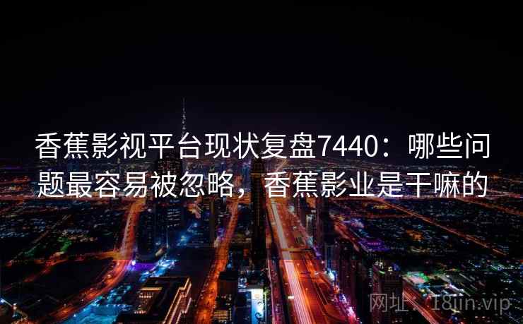 香蕉影视平台现状复盘7440:哪些问题最容易被忽略,香蕉影业是干嘛的 香蕉影视平台现状复盘7440:哪些问题最容易被忽略,香蕉影业是干嘛的