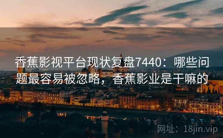 香蕉影视平台现状复盘7440:哪些问题最容易被忽略,香蕉影业是干嘛的 香蕉影视平台现状复盘7440:哪些问题最容易被忽略,香蕉影业是干嘛的