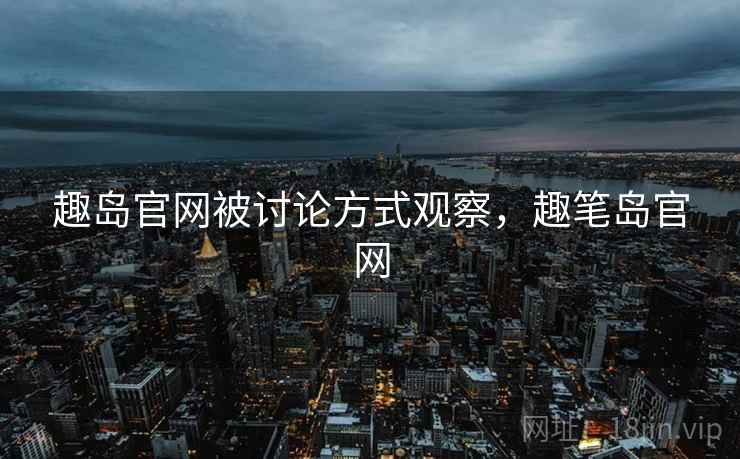 趣岛官网被讨论方式观察,趣笔岛官网 趣岛官网被讨论方式观察,趣笔岛官网