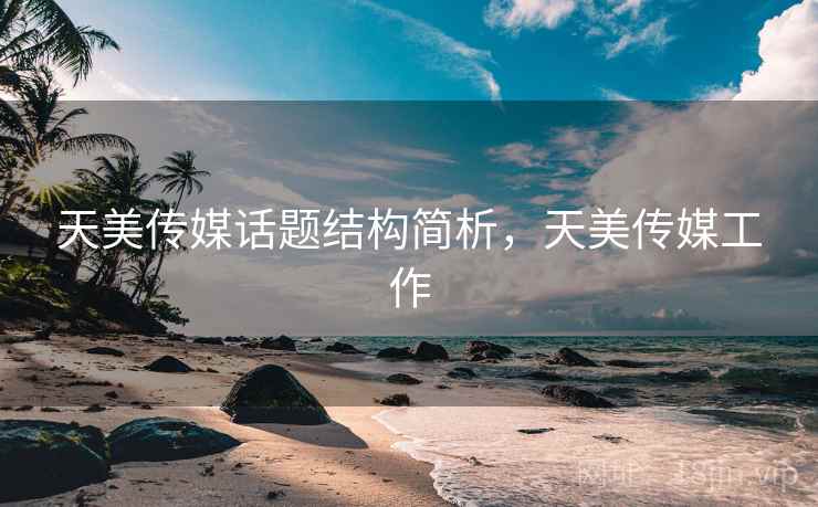 天美传媒话题结构简析,天美传媒工作 天美传媒话题结构简析,天美传媒工作