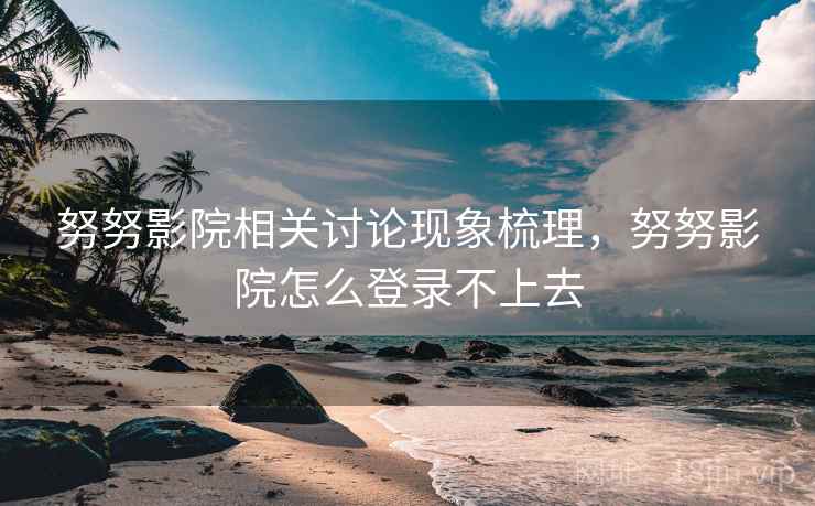 努努影院相关讨论现象梳理,努努影院怎么登录不上去 努努影院相关讨论现象梳理,努努影院怎么登录不上去