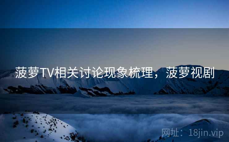 菠萝TV相关讨论现象梳理,菠萝视剧 菠萝TV相关讨论现象梳理,菠萝视剧