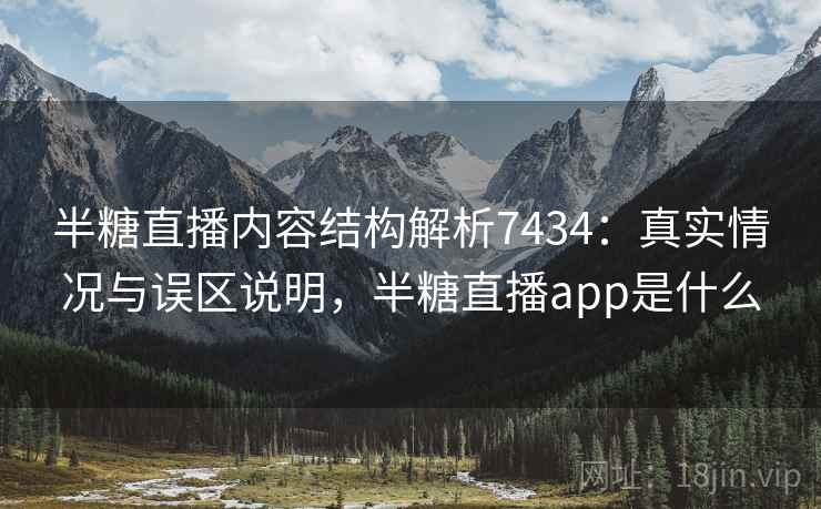 半糖直播内容结构解析7434:真实情况与误区说明,半糖直播app是什么 半糖直播内容结构解析7434:真实情况与误区说明,半糖直播app是什么