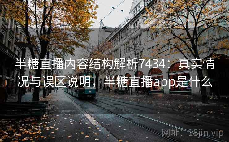 半糖直播内容结构解析7434:真实情况与误区说明,半糖直播app是什么 半糖直播内容结构解析7434:真实情况与误区说明,半糖直播app是什么