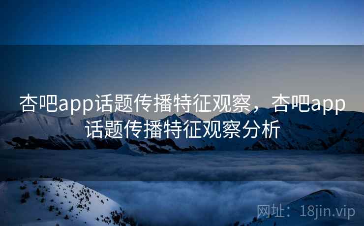 杏吧app话题传播特征观察,杏吧app话题传播特征观察分析 杏吧app话题传播特征观察,杏吧app话题传播特征观察分析