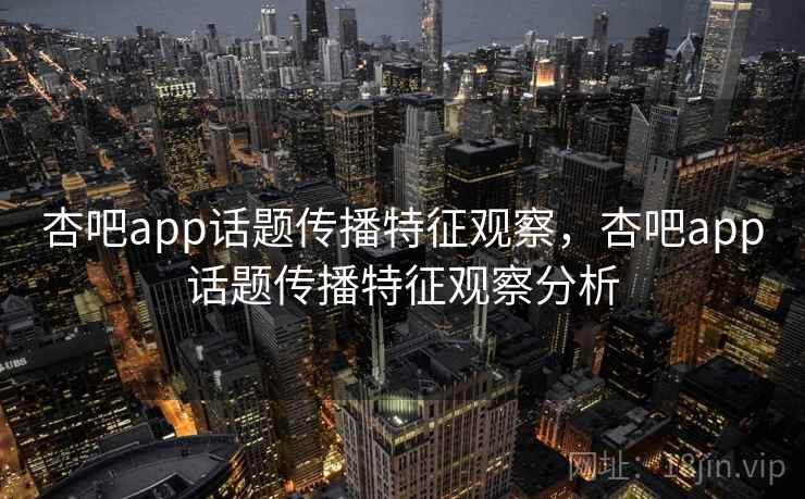 杏吧app话题传播特征观察,杏吧app话题传播特征观察分析 杏吧app话题传播特征观察,杏吧app话题传播特征观察分析