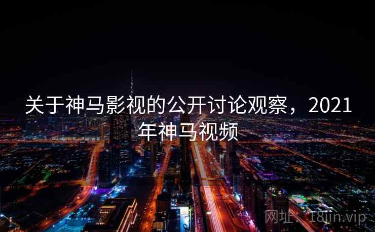 关于神马影视的公开讨论观察,2021年神马视频 关于神马影视的公开讨论观察,2021年神马视频