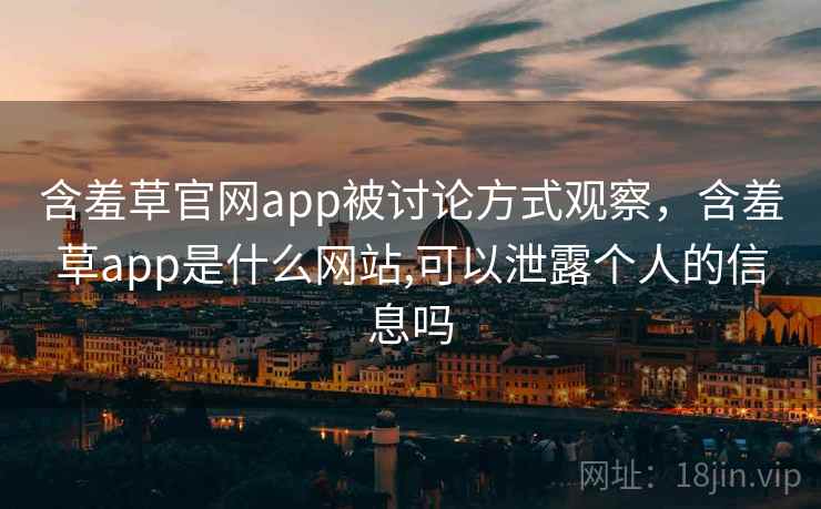 含羞草官网app被讨论方式观察,含羞草app是什么网站,可以泄露个人的信息吗 含羞草官网app被讨论方式观察,含羞草app是什么网站,可以泄露个人的信息吗