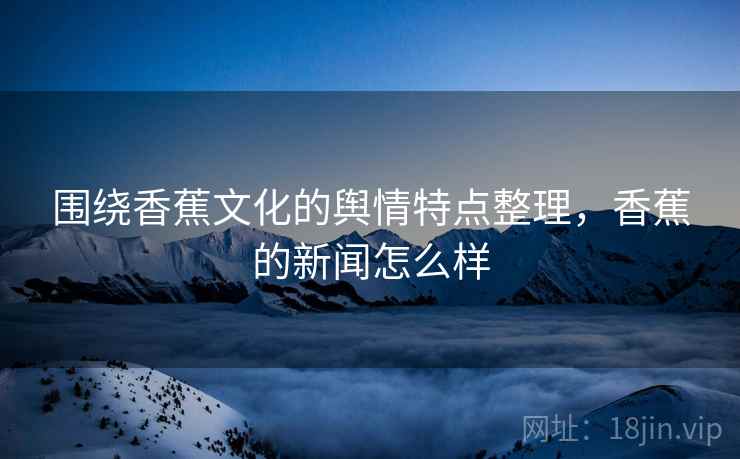 围绕香蕉文化的舆情特点整理,香蕉的新闻怎么样 围绕香蕉文化的舆情特点整理,香蕉的新闻怎么样