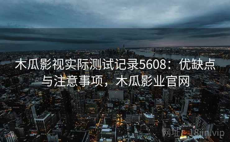 木瓜影视实际测试记录5608：优缺点与注意事项，木瓜影业官网