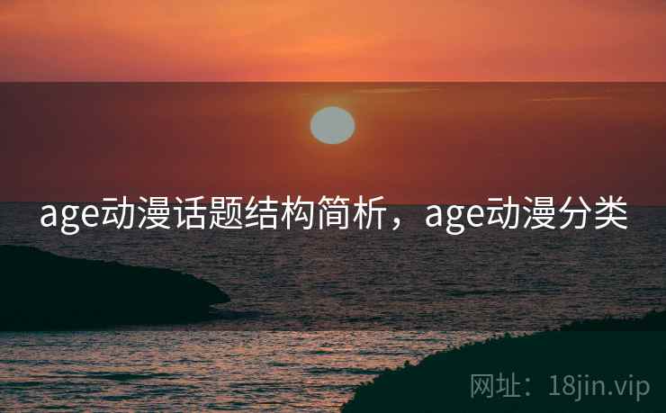 age动漫话题结构简析，age动漫分类