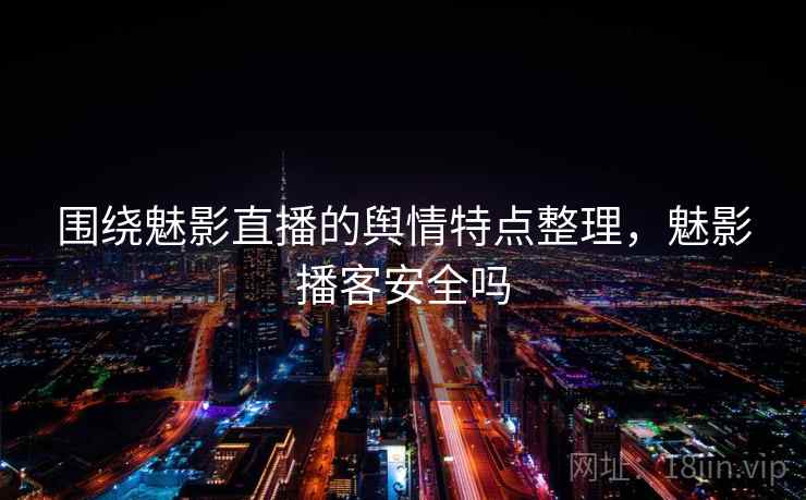 围绕魅影直播的舆情特点整理,魅影播客安全吗 围绕魅影直播的舆情特点整理,魅影播客安全吗