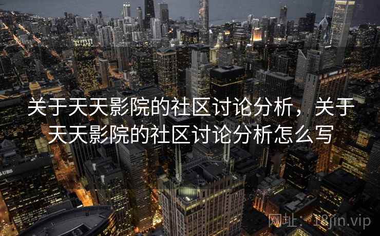 关于天天影院的社区讨论分析,关于天天影院的社区讨论分析怎么写 关于天天影院的社区讨论分析,关于天天影院的社区讨论分析怎么写