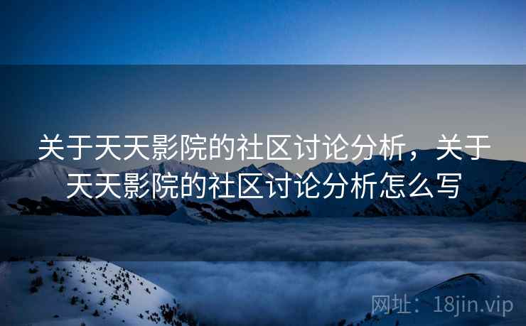关于天天影院的社区讨论分析，关于天天影院的社区讨论分析怎么写