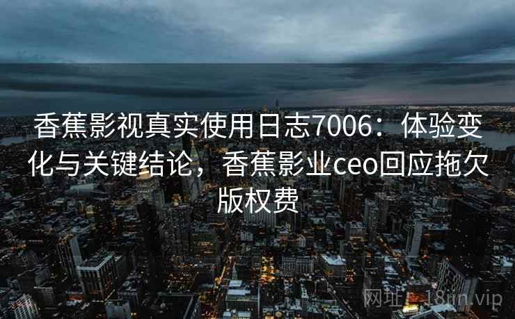 香蕉影视真实使用日志7006:体验变化与关键结论,香蕉影业ceo回应拖欠版权费 香蕉影视真实使用日志7006:体验变化与关键结论,香蕉影业ceo回应拖欠版权费