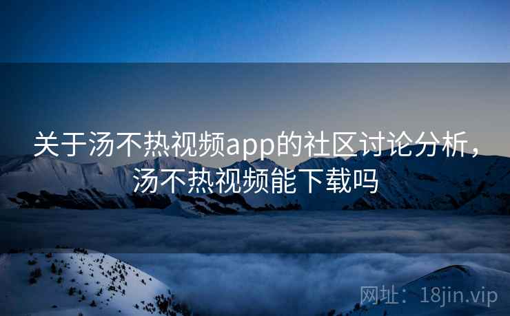 关于汤不热视频app的社区讨论分析，汤不热视频能下载吗