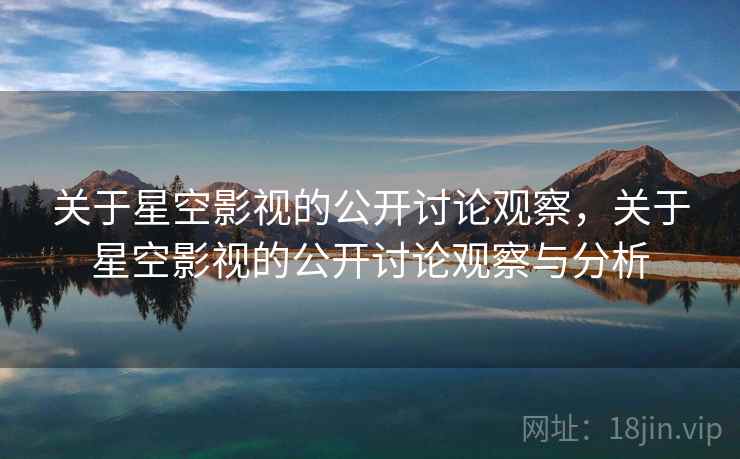 关于星空影视的公开讨论观察,关于星空影视的公开讨论观察与分析 关于星空影视的公开讨论观察,关于星空影视的公开讨论观察与分析
