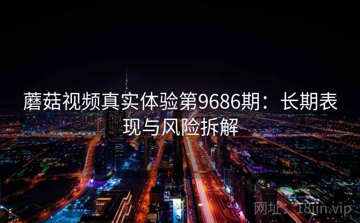 蘑菇视频真实体验第9686期:长期表现与风险拆解 蘑菇视频真实体验第9686期:长期表现与风险拆解