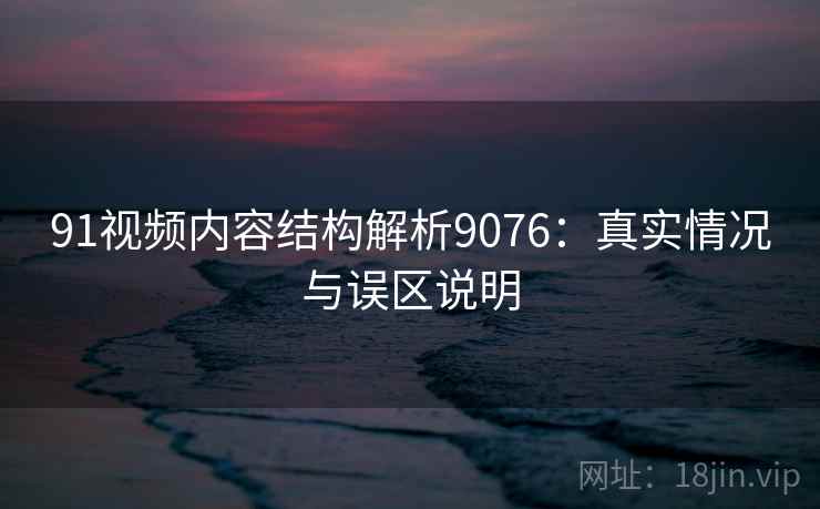 91视频内容结构解析9076:真实情况与误区说明 91视频内容结构解析9076:真实情况与误区说明