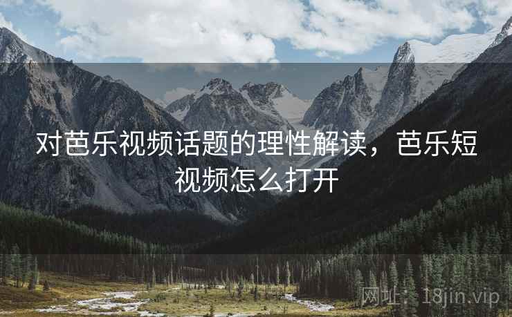 对芭乐视频话题的理性解读,芭乐短视频怎么打开 对芭乐视频话题的理性解读,芭乐短视频怎么打开