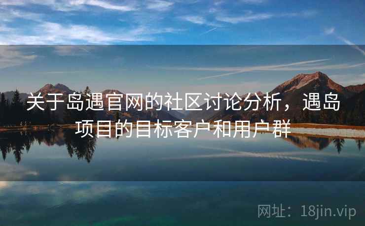 关于岛遇官网的社区讨论分析,遇岛项目的目标客户和用户群 关于岛遇官网的社区讨论分析,遇岛项目的目标客户和用户群