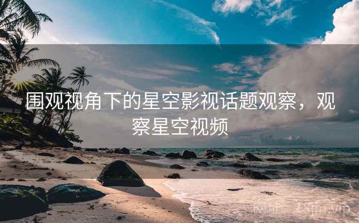 围观视角下的星空影视话题观察,观察星空视频 围观视角下的星空影视话题观察,观察星空视频