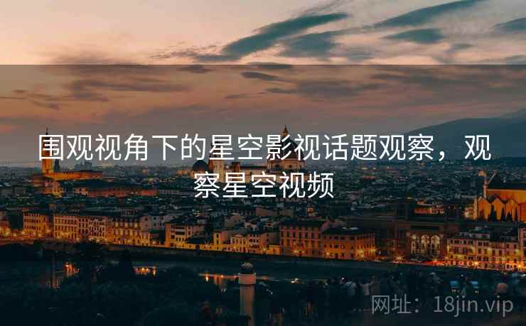 围观视角下的星空影视话题观察,观察星空视频 围观视角下的星空影视话题观察,观察星空视频