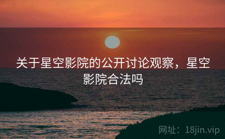 关于星空影院的公开讨论观察,星空影院合法吗 关于星空影院的公开讨论观察,星空影院合法吗