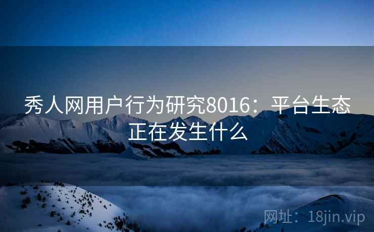 秀人网用户行为研究8016:平台生态正在发生什么 秀人网用户行为研究8016:平台生态正在发生什么