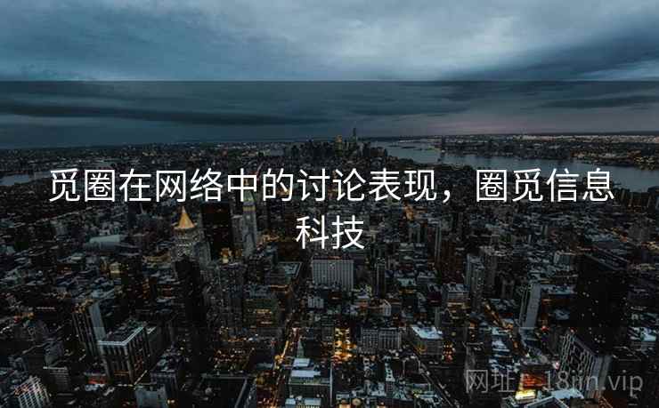 觅圈在网络中的讨论表现,圈觅信息科技 觅圈在网络中的讨论表现,圈觅信息科技